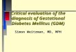 Critical evaluation of the diagnosis of Gestational Diabetes Mellitus (GDM) Simon Weitzman, MD, MPH