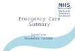 Emergency Care Summary Dunblane November hb2008. NHS in Scotland 14 Health Boards –Primary and Secondary Care 1030 Practices –GPASS, InPS, EMIS, Ascribe