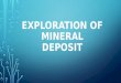 EXPLORATION OF MINERAL DEPOSIT. AREA SELECTION Area selection is the most crucial part of mineral exploration. Selecting the most suitable area, geological