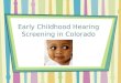 Early Childhood Hearing Screening in Colorado. Screening Mandates Newborn Grades K, 1,2,3,5,7,9 Child Find BUT A GAP STILL EXISTS!