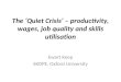 The ‘Quiet Crisis’ – productivity, wages, job quality and skills utilisation Ewart Keep SKOPE, Oxford University