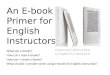 An E-book Primer for English Instructors What are e-books? How can I read e-books? How can I create e-books? What should I consider when using e-books