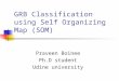 GRB Classification using Self Organizing Map (SOM) Praveen Boinee Ph.D student Udine university