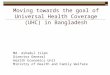 Moving towards the goal of Universal Health Coverage (UHC) in Bangladesh Md. Ashadul Islam Director General Health Economics Unit Ministry of Health and