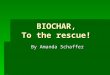 BIOCHAR, To the rescue! By Amanda Schaffer. What is biochar?  Biochar is a highly porous charcoal made from organic waste  Can be any forest, agricultural,