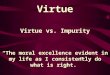 Virtue Virtue vs. Impurity “The moral excellence evident in my life as I consistently do what is right.”