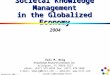 Societal KM 2004/ 1 Copyright © 2004 Knowledge Research Institute, Inc. Societal Knowledge Management in the Globalized Economy 2004 Karl M. Wiig Knowledge