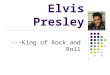 Elvis Presley ---King of Rock and Roll. Who was Elvis Presley? Elvis was called the “King of Rock and Roll”. His distinctive voice redefined popular music