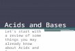 Acids and Bases Let’s start with a review of some things you may already know about Acids and Bases!