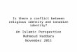Is there a conflict between religious identity and Canadian identity? An Islamic Perspective Mahmoud Haddara November 2011