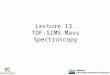 Lecture 13. TOF-SIMS Mass Spectroscopy. Routine analytical technique Detailed chemical structure information High sensitivity New primary ion sources