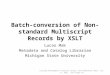 Batch-conversion of Non-standard Multiscript Records by XSLT Lucas Mak Metadata and Catalog Librarian Michigan State University Catalog Management Interest