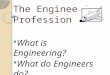 The Engineering Profession  What is Engineering?  What do Engineers do?