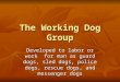The Working Dog Group Developed to labor or work for man as guard dogs, sled dogs, police dogs, rescue dogs, and messenger dogs