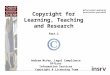 Copyright for Learning, Teaching and Research Part 1 Andrew McVay, Legal Compliance Officer Information Services Copyright & Licensing Team