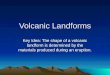 Volcanic Landforms Key Idea: The shape of a volcanic landform is determined by the materials produced during an eruption