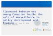 Founded by: Flavoured tobacco use among Canadian Youth: the role of surveillance in policy development and framing Leia Minaker, PhD | May 28, 2014 CPHA