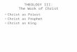 THEOLOGY III: The Work of Christ Christ as Priest Christ as Prophet Christ as King