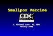 Smallpox Vaccine J. Michael Lane, MD, MPH January 2003
