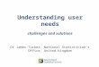 Understanding user needs challenges and solutions Dr James Tucker, National Statistician’s Office, United Kingdom