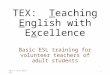 TEX: Teaching English with Excellence Basic ESL training for volunteer teachers of adult students 2015 7 hour Basic TEX1