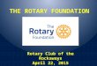 THE ROTARY FOUNDATION Rotary Club of the Rockaways April 22, 2015