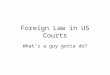 Foreign Law in US Courts What’s a guy gotta do?. When does foreign law rear its head? Choice of law –Policy: foreign parties, expectations, location dictate