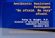 Antibiotic Resistant Pathogens “Be afraid. Be very afraid.” Patty W. Wright, M.D. Division of Infectious Diseases Vanderbilt University September 2014