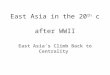 East Asia in the 20 th c after WWII East Asia’s Climb Back to Centrality