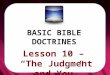 BASIC BIBLE DOCTRINES. BASIC BIBLE DOCTRINES | LESSON 10 â€“ â€œThe Judgment and Youâ€‌ INTRODUCTION The Bible clearly teaches that this sinful world will not
