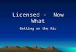 Licensed - Now What Getting on the Air. So Many Choices Where to start? Talk Local –Like fishing in the local pond. Talk Global –Like fishing in the ocean