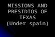 MISSIONS AND PRESIDIOS OF TEXAS (Under spain). MISSIONS were built by Spain to establish control of what is now Texas and to spread Catholicism to the