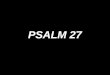 PSALM 27. The Lord is my light, my light and my salvation. The Lord is my light and my salvation