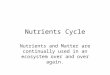 Nutrients Cycle Nutrients and Matter are continually used in an ecosystem over and over again