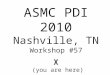 ASMC PDI 2010 Nashville, TN Workshop #57 X (you are here)