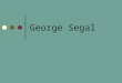 George Segal. His parents “My father arrived in 1922--he was one of six or seven brothers all of whom were killed by the Nazis except my father, who was