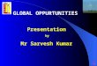 Presentation by Mr Sarvesh Kumar GLOBAL OPPURTUNITIES 1