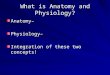 What is Anatomy and Physiology? Anatomy–Physiology– Integration of these two concepts!