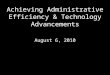 Achieving Administrative Efficiency & Technology Advancements August 6, 2010