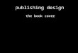 Publishing design the book cover. What is a book cover? A book cover is different than other marketing images in that it needs to immediately grab (and