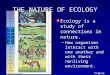 THE NATURE OF ECOLOGY Ecology is a study of connections in nature. â€“How organisms interact with one another and with their nonliving environment. Figure