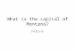 What is the capital of Montana? Helena. What state grows every day but not by population? Hawaii