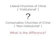 Liberal Churches of Christ ( “Institutional” ) ? Conservative Churches of Christ ( “Non-institutional” ) What is the difference?