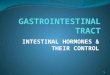 INTESTINAL HORMONES & THEIR CONTROL 1. GUT HORMONES Over two dozen hormones have been identified in various parts of the gastrointestinal system. Most