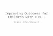 Improving Outcomes for Children with HIV-1 Grace John-Stewart