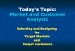 Today’s Topic: Market and Customer Analysis Selecting and Designing for Target Markets and Target Customers
