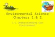 Environmental Science Chapters 1 & 2 1-1 Understanding Our Environment