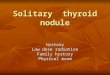Solitary thyroid nodule Hystory Low dose radiation Family hystory Physical exam