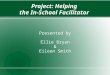 Project: Helping the In-School Facilitator Presented by Ellie Bryan & Eileen Smith