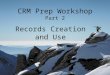 CRM Prep Workshop Part 2 Records Creation and Use